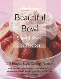 Beautiful Bowl, Collection of Shaved Sweet Ice Recipes: 20 Bingsu Style Dessert Recipes, easy to make shaved sweeet ice for all occasions. cover