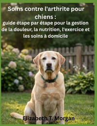 Soins contre l'arthrite pour chiens: guide étape par étape pour la gestion de la douleur, la nutrition, l'exercice et les soins à domicile cover