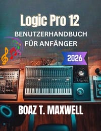 Logic Pro 12 Benutzerhandbuch Für Anfänger: Eine Schritt-für-Schritt-Anleitung zu Aufnahme, MIDI, Mixing, Mastering und Musikproduktion cover