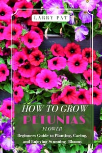 How to Grow Petunias Flower: Beginners Guide to Planting, Caring, and Enjoying Stunning Blooms cover