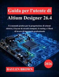 Guida per l'utente di Altium Designer 26.4: Un manuale pratico per la progettazione di schemi elettrici, il layout di circuiti stampati, il routing e cover