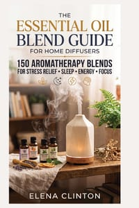 The Essential Oil Blend Guide for Home Diffusers: 150 Aromatherapy Blends for Stress Relief, Sleep, Energy and Focus cover