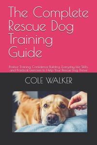 The Complete Rescue Dog Training Guide: Positive Training, Confidence Building, Everyday Life Skills, and Practical Exercises to Help Your Rescue Dog cover