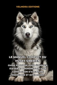 Le Manuel Complet du Husky Sibérien: Un Guide Pratique pour Éduquer, Élever et Prendre Soin d'un Compagnon d'Aventure Énergique et Intelligent cover