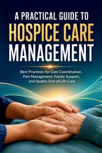 A Practical Guide to Hospice Care Management: Best Practices for Care Coordination, Pain Management, Family Support, and Quality End-of-Life Care cover