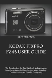 Kodak Pixpro Fz45 User Guide: The Complete Step-by-Step Handbook for Beginners to Learn Setup, Controls, Photo Settings, Video Recording, Troubleshoot cover