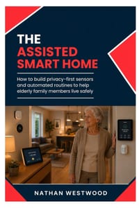 The Assisted Smart Home: How to Build Privacy-First Sensors and Automated Routines to Help Elderly Family Members Live Safely cover
