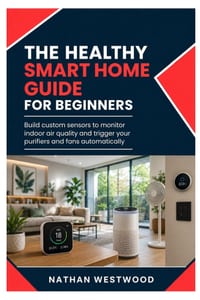 The Healthy Smart Home: Build Custom Sensors to Monitor Indoor Air Quality and Trigger Your Purifiers and Fans Automatically cover