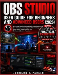 Obs Studio User Guide for Beginners and Advanced Users (2026): A Practical Step-by-Step Manual for Video Recording, Live Streaming, Screen Capture, Vi cover