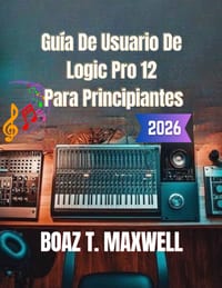 Guía De Usuario De Logic Pro 12 Para Principiantes: Guía paso a paso para la grabación, MIDI, mezcla, masterización y producción musical. cover