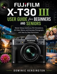 FUJIFILM X-T30 III User Guide for Beginners And Seniors: Master Setup, Autofocus, Film Simulations, 4K Video, Menus, and Everyday Photography with Ste cover