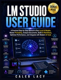 LM Studio User Guide: A Practical Step-by-Step Manual to Run Local AI Models, Master Prompting, Analyze Documents, Build AI Workflows, Optimize Perfor cover