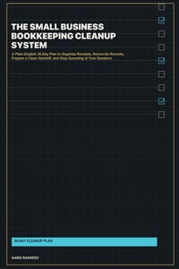 The Small Business Bookkeeping Cleanup System: A Plain-English 30-Day Plan to Organize Receipts, Reconcile Records, Prepare a Clean Handoff, and Stop cover