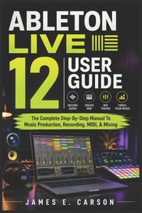 Ableton Live 12 User Guide: The Complete Step-By-Step Manual To Music Production, Recording, MIDI, & Mixing cover