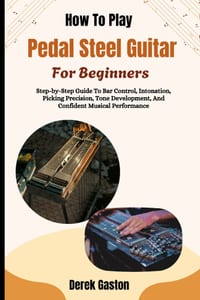 How To Play Pedal Steel Guitar For Beginners: Step-by-Step Guide To Bar Control, Intonation, Picking Precision, Tone Development, And Confident Musica cover