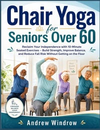 Chair Yoga for Seniors Over 60: Reclaim Your Independence with 10-Minute Seated Exercises - Build Strength, Improve Balance, and Reduce Fall Risk With cover