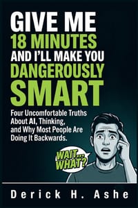 Give Me 18 Minutes and I'll Make You Dangerously Smart: Four Uncomfortable Truths About AI, Thinking, and Why Most People Are Doing It Backwards cover