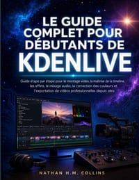 Le Guide Complet Pour Débutants de Kdenlive: Guide étape par étape pour le montage vidéo, la maîtrise de la timeline, les effets, le mixage audio, la cover