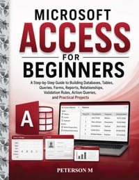 Microsoft Access for Beginners: A Step-by-Step Guide to Creating Databases, Tables, Relationships, Queries, Forms, Reports, Validation Rules, Action Q cover