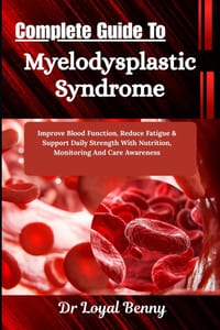 Complete Guide To Myelodysplastic Syndrome: Improve Blood Function, Reduce Fatigue & Support Daily Strength With Nutrition, Monitoring And Care Awaren cover