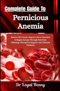Complete Guide To Pernicious Anemia: Restore B12 Levels, Improve Nerve Function & Regain Energy Through Nutrition Planning, Absorption Support And Lif cover