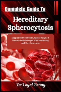 Complete Guide To Hereditary Spherocytosis: Support Red Cell Health, Reduce Fatigue & Improve Daily Strength With Monitoring And Care Awareness cover