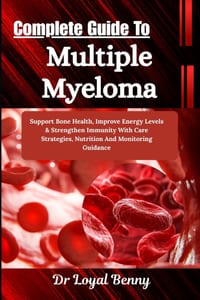 Complete Guide To Multiple Myeloma: Support Bone Health, Improve Energy Levels & Strengthen Immunity With Care Strategies, Nutrition And Monitoring Gu cover