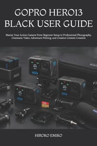 Gopro Hero13 Black User Guide: Master Your Action Camera From Beginner Setup to Professional Photography, Cinematic Video, Adventure Filming, and Crea cover