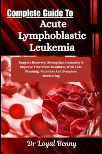 Complete Guide To Acute Lymphoblastic Leukemia: Support Recovery, Strengthen Immunity & Improve Treatment Readiness With Care Planning, Nutrition And cover