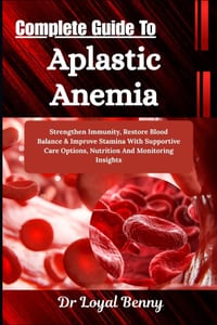 Complete Guide To Aplastic Anemia: Strengthen Immunity, Restore Blood Balance & Improve Stamina With Supportive Care Options, Nutrition And Monitoring cover