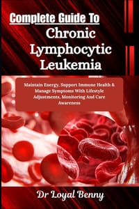 Complete Guide To Chronic Lymphocytic Leukemia: Maintain Energy, Support Immune Health & Manage Symptoms With Lifestyle Adjustments, Monitoring And Ca cover