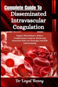 Complete Guide To Disseminated Intravascular Coagulation: Support Blood Balance, Reduce Complications & Improve Monitoring Awareness With Care Strateg cover