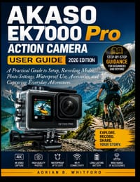 AKASO EK7000 Pro Action Camera User Guide 2026 Edition: A Practical Guide to Setup, Recording Modes, Photo Settings, Waterproof Use, Accessories, and cover