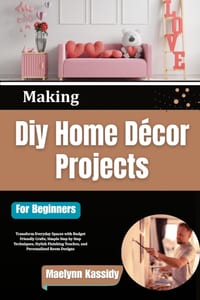 Making Diy Home Décor Projects For Beginners: Transform Everyday Spaces with Budget Friendly Crafts, Simple Step by Step Techniques, Stylish Finishing cover