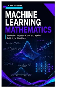 Machine Learning Mathematics: Understanding the Calculus and Algebra Behind the Algorithms cover