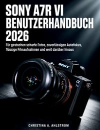 Sony A7r Vi Benutzerhandbuch 2026: Für gestochen scharfe Fotos, zuverlässigen Autofokus, flüssige Filmaufnahmen und weit darüber hinaus cover