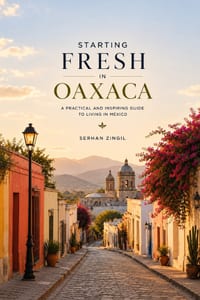 Starting Fresh in Oaxaca: The Ultimate Expat Guide to Living, Retiring, Working Remotely, and Building a New Life in Mexico's Cultural Heart cover