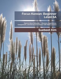 Focus Korean: Beginner Level 6A: Express Ideas Naturally - Reasons, Experiences, Comparisons, and Advanced Grammar with Video Lessons cover