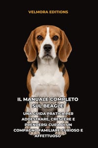 Il Manuale Completo sul Beagle: Una Guida Pratica per Addestrare, Crescere e Prendersi Cura di un Compagno Familiare Curioso e Affettuoso cover