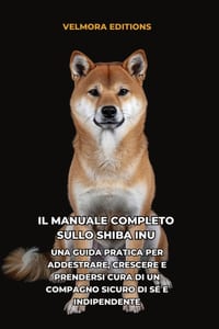 Il Manuale Completo sullo Shiba Inu: Una Guida Pratica per Addestrare, Crescere e Prendersi Cura di un Compagno Sicuro di Sé e Indipendente cover