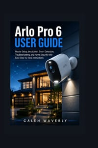 Arlo Pro 6 User Guide: Master Setup, Installation, Smart Detection, Troubleshooting, and Home Security with Easy Step-by-Step Instructions cover
