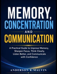 Memory, Concentration And Communication: A Practical Guide to Improve Memory, Sharpen Focus, Think Clearly, Listen Better, and Communicate with Confid cover