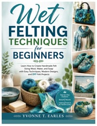 Wet Felting Techniques for Beginners: Learn How to Create Handmade Felt Using Wool, Water, and Soap with Easy Techniques, Modern Designs, and DIY Felt cover