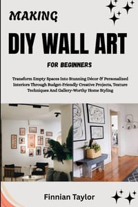Making DIY Wall Art for Beginners: Transform Empty Spaces Into Stunning Décor & Personalized Interiors Through Budget-Friendly Creative Projects, Text cover