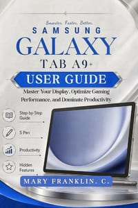Samsung Galaxy Tab A9+ User Guide: Master Your Display, Optimize Gaming Performance, and Dominate Productivity cover