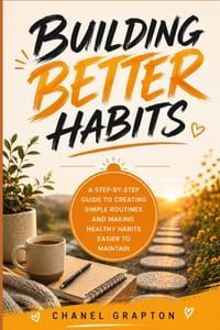 Building Better Habits: A Step-by-Step Guide to Creating Simple Routines and Making Healthy Habits Easier to Maintain cover