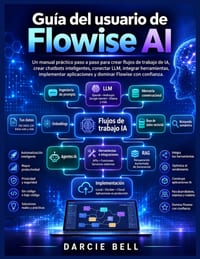 Guía del usuario de Flowise AI: Un manual práctico paso a paso para crear flujos de trabajo de IA, crear chatbots inteligentes, conectar LLM, integrar cover