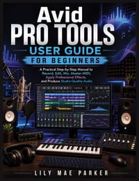 Avid Pro Tools User Guide for Beginners: A Practical Step-by-Step Manual to Record, Edit, Mix, Master MIDI, Apply Professional Effects, and Produce St cover