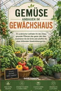 Gemüse in Einem Gewächshaus Anbauen.: Ein praktischer Leitfaden zum ganzjährigen Anbau gesunder Pflanzen, zur maximalen Ernte und zur Schaffung eines cover