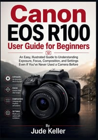 Canon EOS R100 User Guide for Beginners: An Easy, Illustrated Guide to Understanding Exposure, Focus, Composition, and Settings Even If You've Never U cover